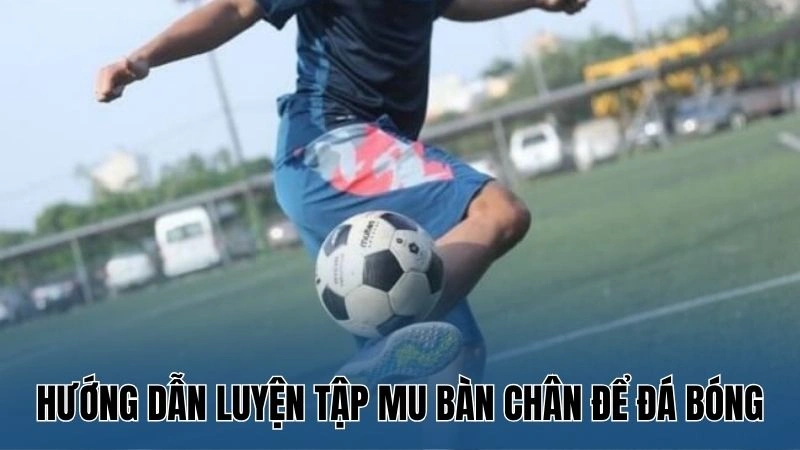 Hướng dẫn luyện tập mu bàn chân để đá bóng