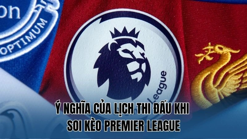 Ý nghĩa của lịch thi đấu khi soi kèo Premier League