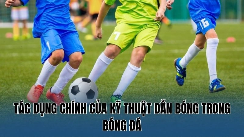 Tác dụng chính của kỹ thuật dẫn bóng trong bóng đá